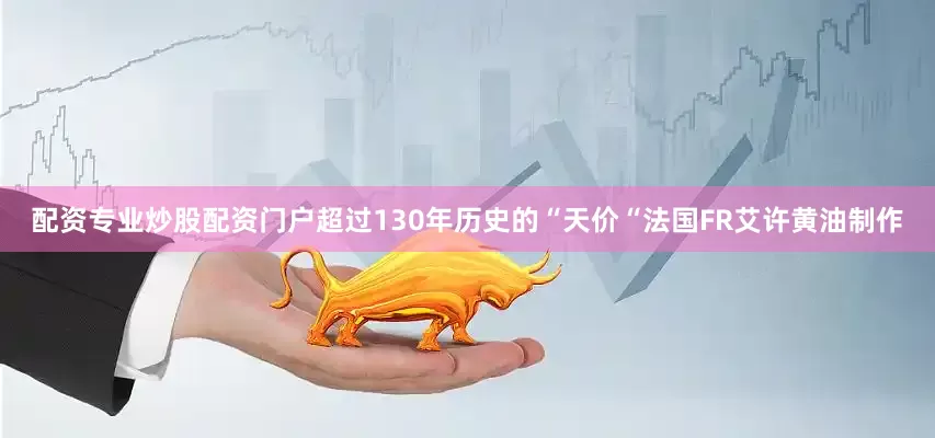配资专业炒股配资门户超过130年历史的“天价“法国FR艾许黄油制作