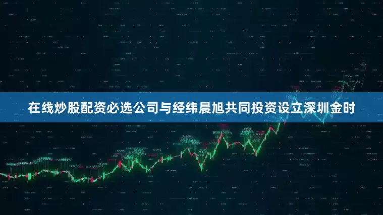 在线炒股配资必选公司与经纬晨旭共同投资设立深圳金时