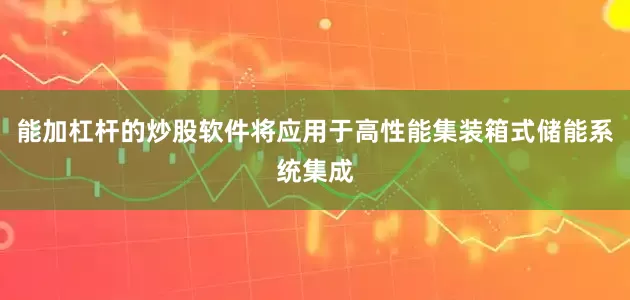 能加杠杆的炒股软件将应用于高性能集装箱式储能系统集成