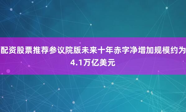 配资股票推荐参议院版未来十年赤字净增加规模约为4.1万亿美元