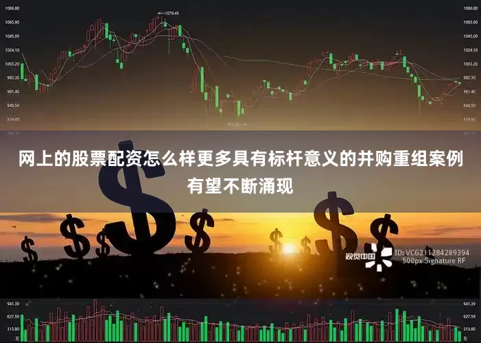 网上的股票配资怎么样更多具有标杆意义的并购重组案例有望不断涌现