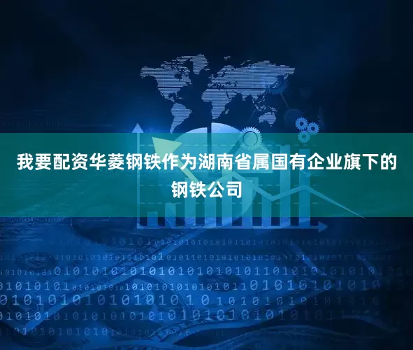 我要配资　　华菱钢铁作为湖南省属国有企业旗下的钢铁公司