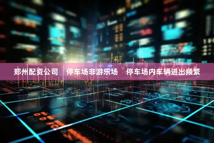 郑州配资公司    停车场非游乐场    停车场内车辆进出频繁