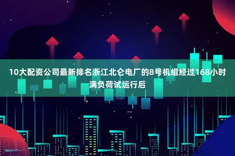 10大配资公司最新排名浙江北仑电厂的8号机组经过168小时满负荷试运行后