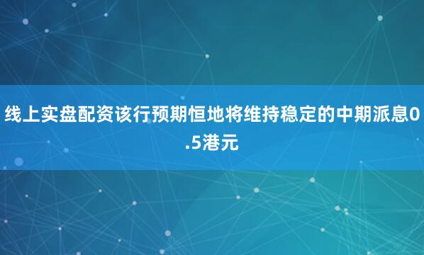 线上实盘配资该行预期恒地将维持稳定的中期派息0.5港元