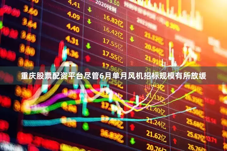 重庆股票配资平台尽管6月单月风机招标规模有所放缓
