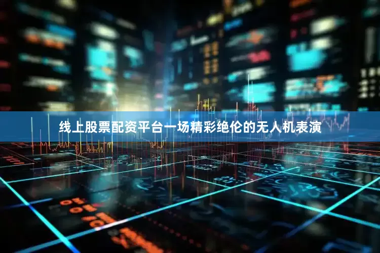 线上股票配资平台一场精彩绝伦的无人机表演