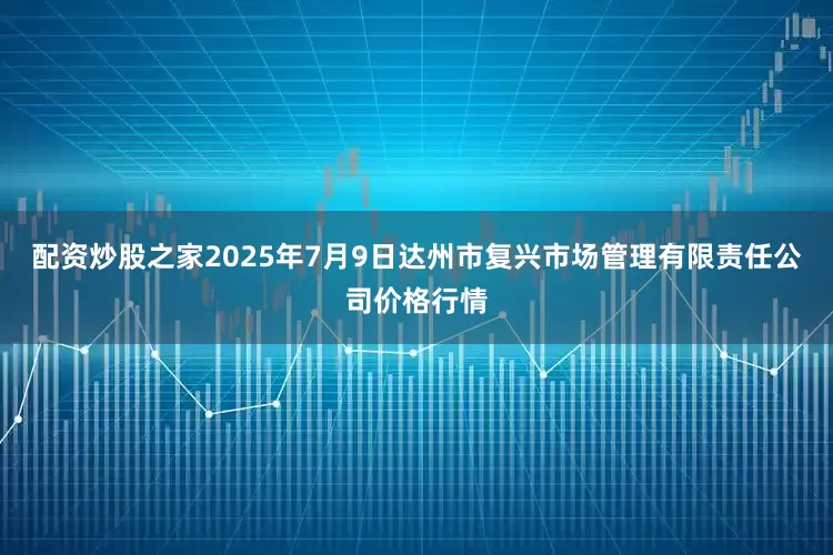 配资炒股之家2025年7月9日达州市复兴市场管理有限责任公司价格行情