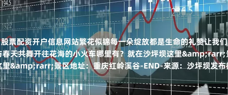 股票配资开户信息网站繁花似锦每一朵绽放都是生命的礼赞让我们拥抱自然感受生命的奇迹与春天共舞开往花海的小火车哪里有？就在沙坪坝这里&rarr;景区地址：重庆红岭溪谷-END-来源：沙坪坝发布微信公众号