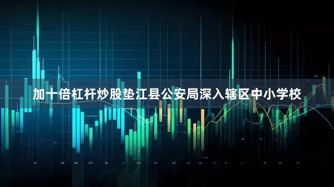 加十倍杠杆炒股垫江县公安局深入辖区中小学校