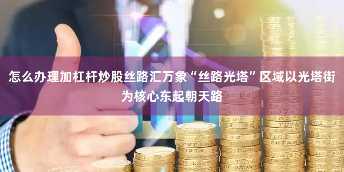 怎么办理加杠杆炒股丝路汇万象“丝路光塔”区域以光塔街为核心东起朝天路