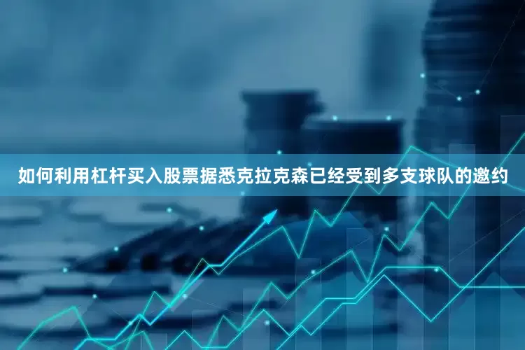 如何利用杠杆买入股票据悉克拉克森已经受到多支球队的邀约