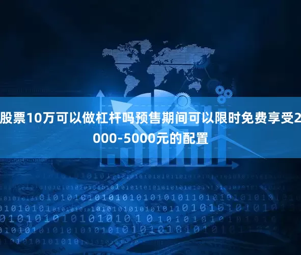 股票10万可以做杠杆吗预售期间可以限时免费享受2000-5000元的配置