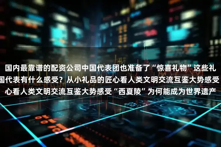 国内最靠谱的配资公司中国代表团也准备了“惊喜礼物”这些礼物究竟是什么？拿到礼物的外国代表有什么感受？从小礼品的匠心看人类文明交流互鉴大势感受“西夏陵”为何能成为世界遗产