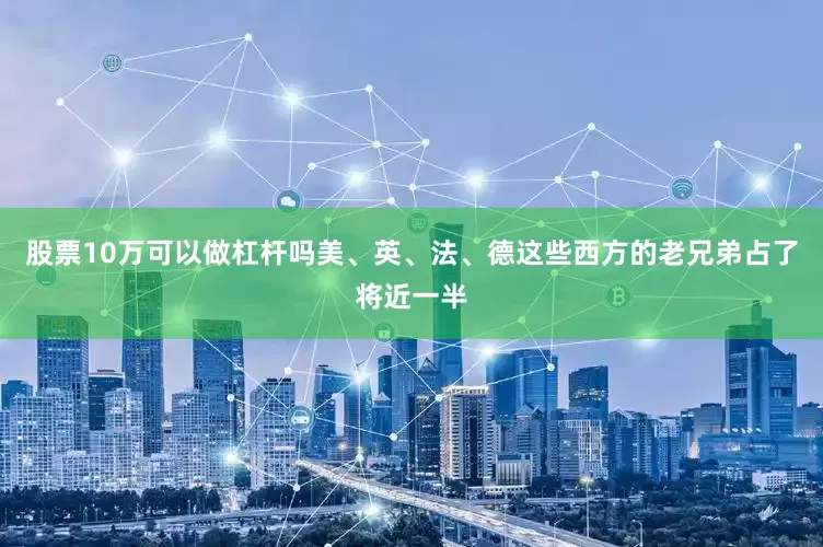 股票10万可以做杠杆吗美、英、法、德这些西方的老兄弟占了将近一半