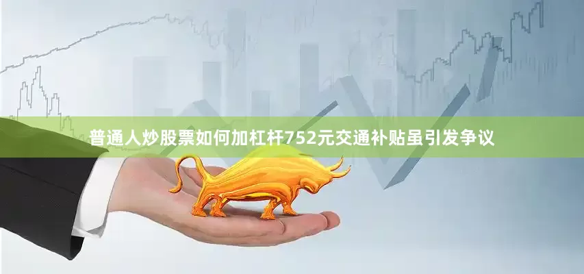 普通人炒股票如何加杠杆752元交通补贴虽引发争议