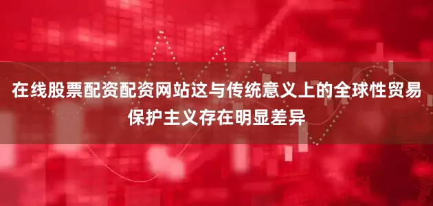 在线股票配资配资网站这与传统意义上的全球性贸易保护主义存在明显差异