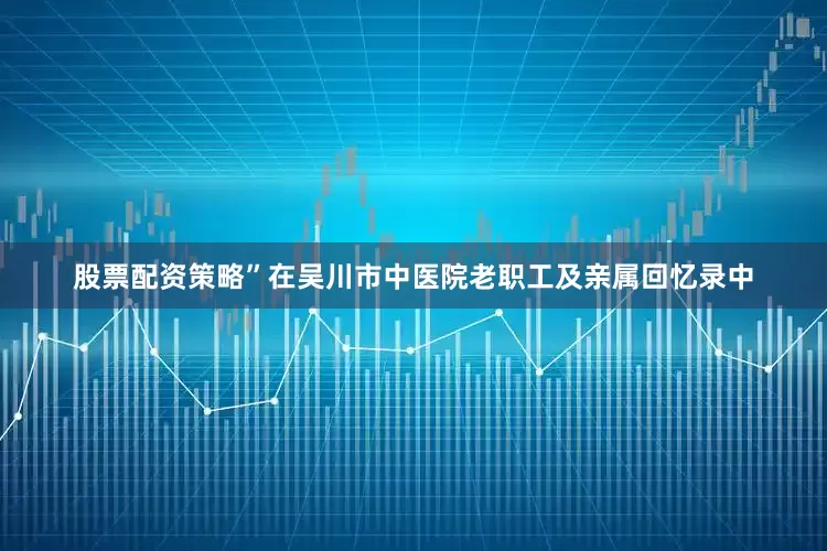 股票配资策略”在吴川市中医院老职工及亲属回忆录中
