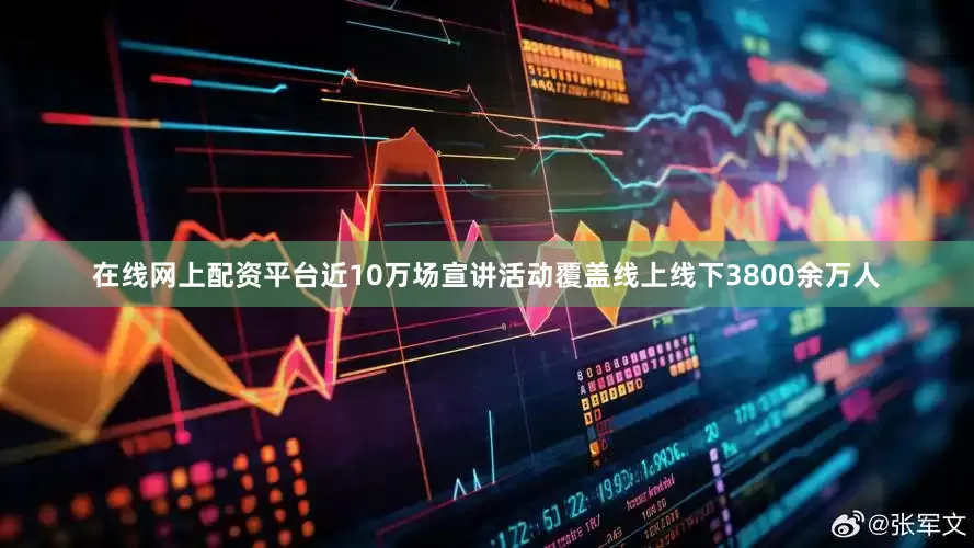 在线网上配资平台近10万场宣讲活动覆盖线上线下3800余万人