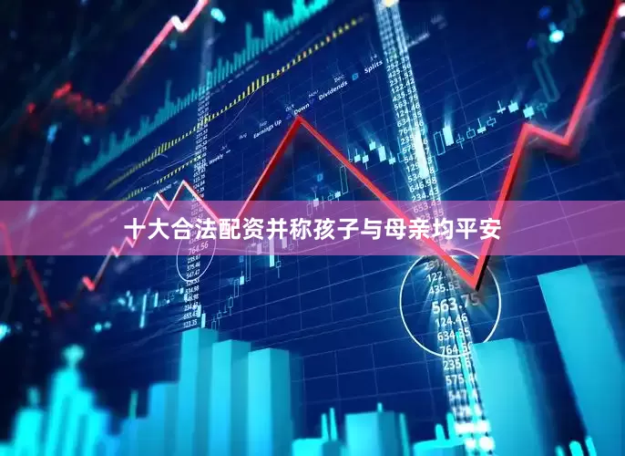 十大合法配资并称孩子与母亲均平安