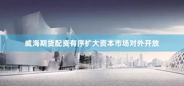 威海期货配资有序扩大资本市场对外开放