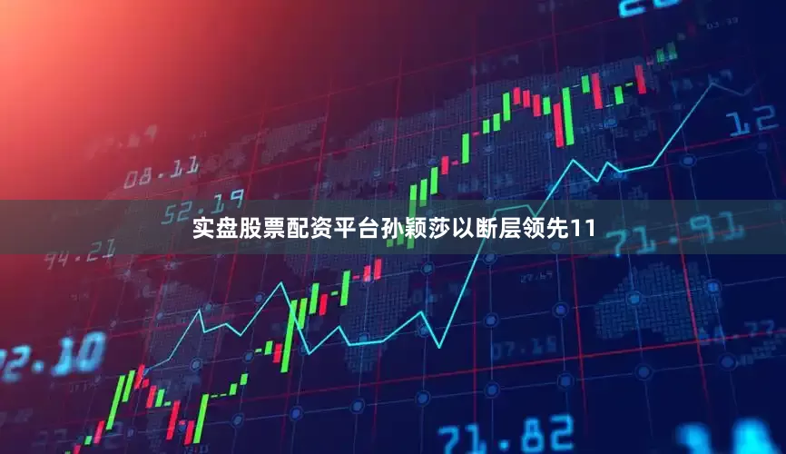 实盘股票配资平台孙颖莎以断层领先11