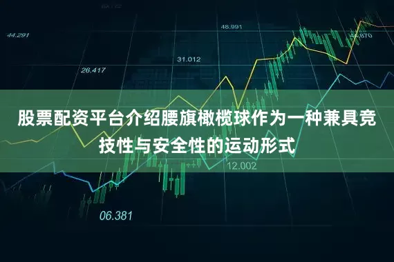 股票配资平台介绍腰旗橄榄球作为一种兼具竞技性与安全性的运动形式