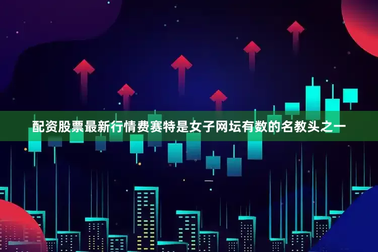 配资股票最新行情　　费赛特是女子网坛有数的名教头之一