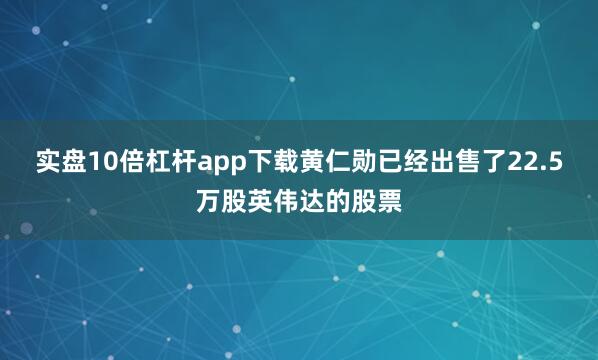 实盘10倍杠杆app下载黄仁勋已经出售了22.5万股英伟达的股票