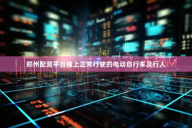郑州配资平台撞上正常行驶的电动自行车及行人