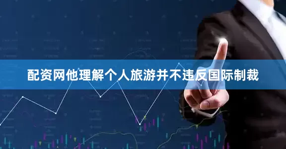 配资网他理解个人旅游并不违反国际制裁