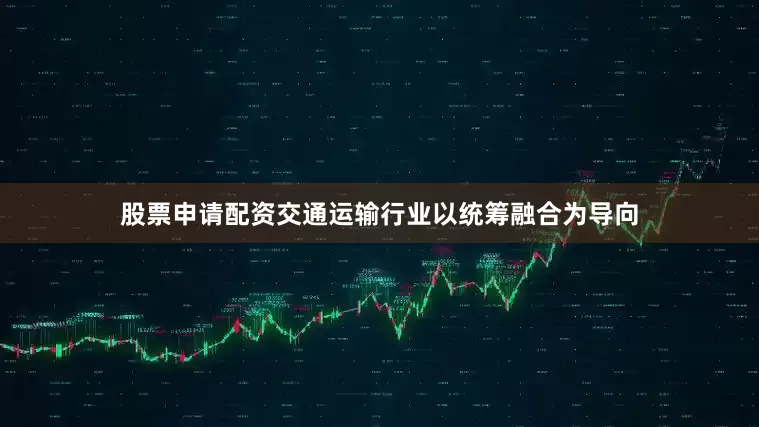 股票申请配资交通运输行业以统筹融合为导向