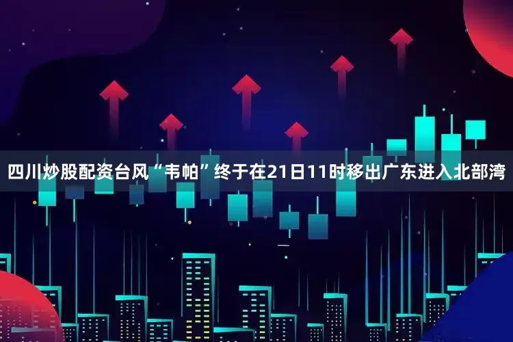 四川炒股配资台风“韦帕”终于在21日11时移出广东进入北部湾