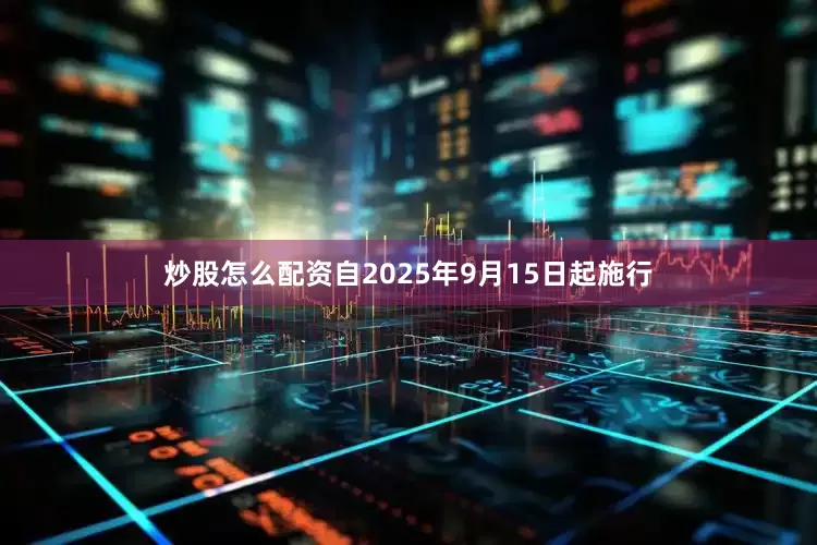 炒股怎么配资自2025年9月15日起施行