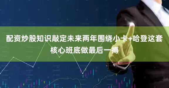 配资炒股知识敲定未来两年围绕小卡+哈登这套核心班底做最后一搏