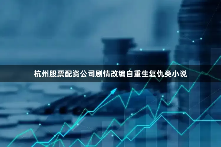 杭州股票配资公司剧情改编自重生复仇类小说