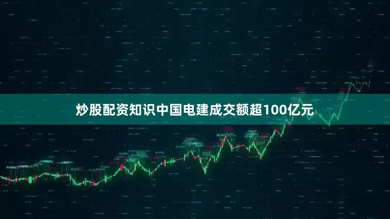 炒股配资知识中国电建成交额超100亿元