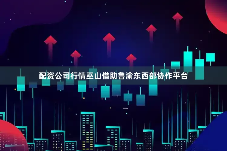 配资公司行情巫山借助鲁渝东西部协作平台