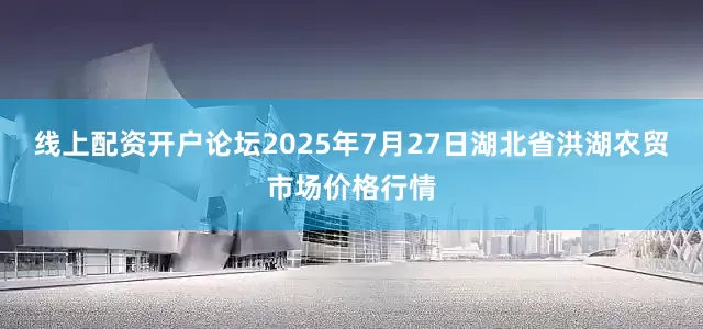线上配资开户论坛2025年7月27日湖北省洪湖农贸市场价格行情