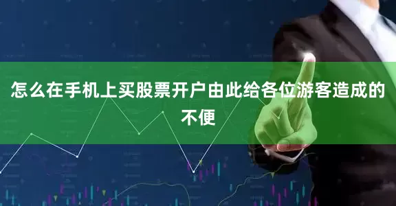 怎么在手机上买股票开户由此给各位游客造成的不便