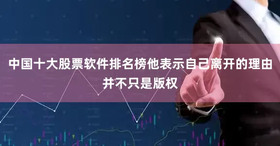 中国十大股票软件排名榜他表示自己离开的理由并不只是版权