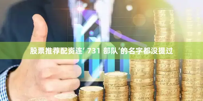 股票推荐配资连‘ 731 部队’的名字都没提过