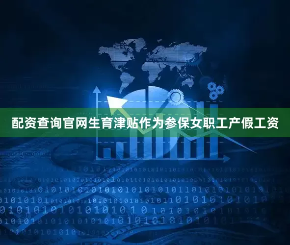 配资查询官网生育津贴作为参保女职工产假工资