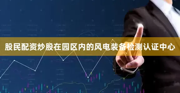 股民配资炒股在园区内的风电装备检测认证中心