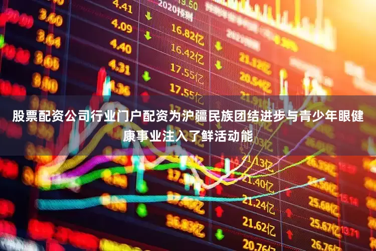 股票配资公司行业门户配资为沪疆民族团结进步与青少年眼健康事业注入了鲜活动能