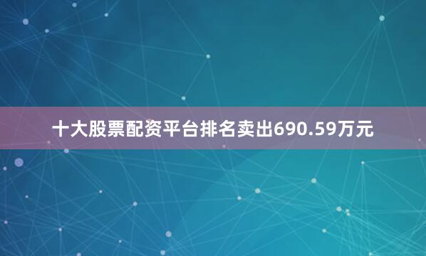十大股票配资平台排名卖出690.59万元