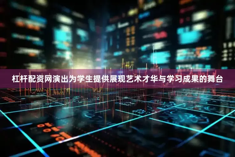 杠杆配资网演出为学生提供展现艺术才华与学习成果的舞台