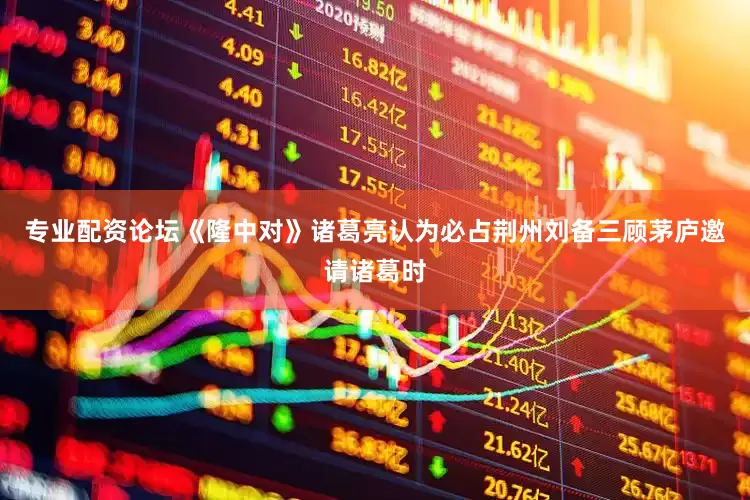 专业配资论坛《隆中对》诸葛亮认为必占荆州刘备三顾茅庐邀请诸葛时
