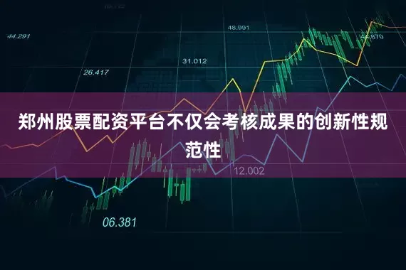 郑州股票配资平台不仅会考核成果的创新性规范性