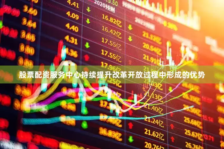股票配资服务中心持续提升改革开放过程中形成的优势